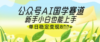 公众号AI国学爆文，国学赛道风口，新手小白也能轻松上手，单日稳定变现几张-中创网_分享中创网创业资讯_最新网络项目资源-网创e学堂