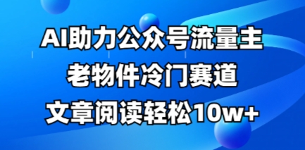 公众号流量主老物件冷门赛道，AI助力，文章阅读轻松10w+，全流程详细教程-中创网_分享中创网创业资讯_最新网络项目资源-网创e学堂