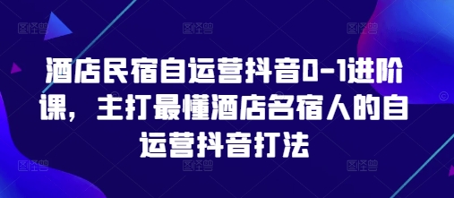 酒店民宿自运营抖音0-1进阶课，主打最懂酒店名宿人的自运营抖音打法-中创网_分享中创网创业资讯_最新网络项目资源-网创e学堂