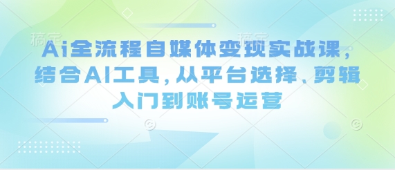 Ai全流程自媒体变现实战课，结合AI工具，从平台选择、剪辑入门到账号运营-中创网_分享中创网创业资讯_最新网络项目资源-网创e学堂