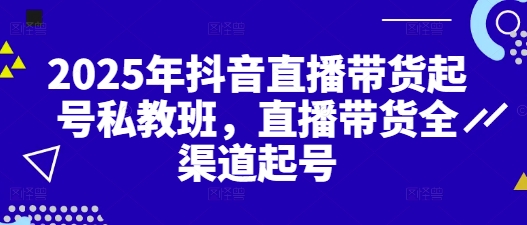 2025年抖音直播带货起号私教班，直播带货全渠道起号-中创网_分享中创网创业资讯_最新网络项目资源-网创e学堂