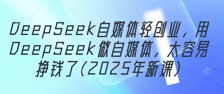 DeepSeek自媒体轻创业，用DeepSeek做自媒体，太容易挣钱了(2025年新课)-中创网_分享中创网创业资讯_最新网络项目资源-网创e学堂