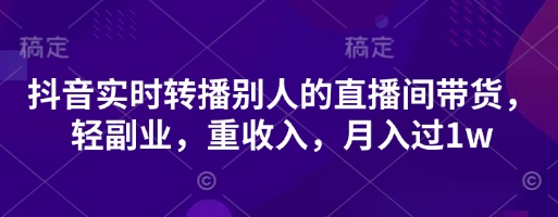 抖音实时转播别人的直播间带货，轻副业，重收入，月入过1w-中创网_分享中创网创业资讯_最新网络项目资源-网创e学堂