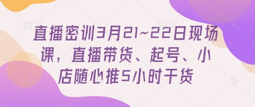 直播密训3月21~22日现场课，​直播带货、起号、小店随心推5小时干货-中创网_分享中创网创业资讯_最新网络项目资源-网创e学堂