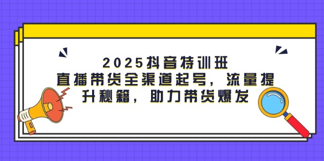 （14620期）2025抖音特训班：直播带货全渠道起号，流量提升秘籍，助力带货爆发-中创网_分享中创网创业资讯_最新网络项目资源-网创e学堂