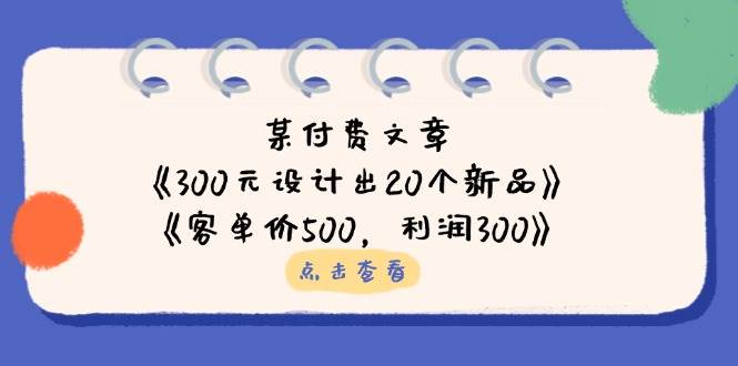 公众号付费文章：《300元设计出20个新品》+《客单价500，利润300》-中创网_分享中创网创业资讯_最新网络项目资源-网创e学堂
