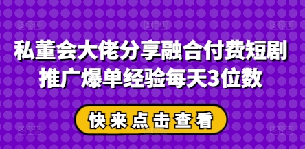 私董会大佬分享融合付费短剧推广爆单经验每天3位数-中创网_分享中创网创业资讯_最新网络项目资源-网创e学堂