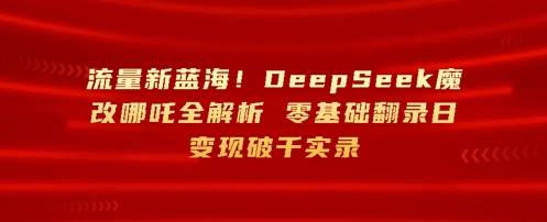 流量新蓝海，DeepSeek魔改哪吒全解析，零基础翻录日变现破k实录-中创网_分享中创网创业资讯_最新网络项目资源-网创e学堂