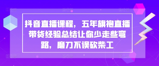 抖音直播课程，五年旗袍直播带货经验总结让你少走些弯路，磨刀不误砍柴工-中创网_分享中创网创业资讯_最新网络项目资源-网创e学堂