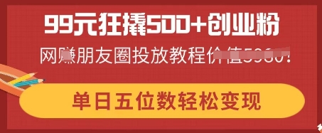 99元狂撬500+创业粉，单日五位数轻松变现，网创朋友圈投放教程-中创网_分享中创网创业资讯_最新网络项目资源-网创e学堂
