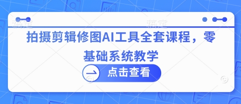 拍摄剪辑修图AI工具全套课程，零基础系统教学-中创网_分享中创网创业资讯_最新网络项目资源-网创e学堂