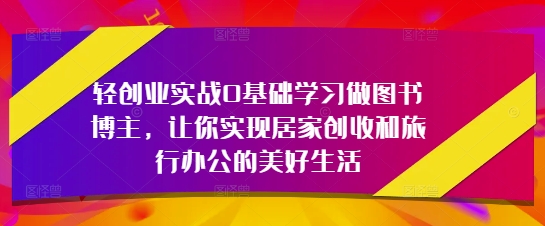 轻创业实战0基础学习做图书博主，让你实现居家创收和旅行办公的美好生活-中创网_分享中创网创业资讯_最新网络项目资源-网创e学堂