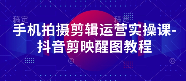 手机拍摄剪辑运营实操课-抖音剪映醒图教程-中创网_分享中创网创业资讯_最新网络项目资源-网创e学堂