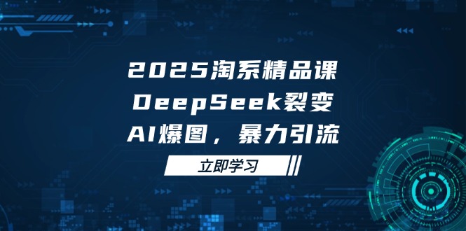（14639期）2025 淘系精品课，DeepSeek 裂变，AI 爆图，暴力引流-中创网_分享中创网创业资讯_最新网络项目资源-网创e学堂