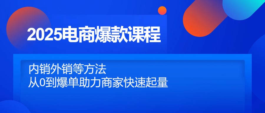 （14644期）2025电商爆款课程，内销外销等方法，从0到爆单助力商家快速起量-中创网_分享中创网创业资讯_最新网络项目资源-网创e学堂